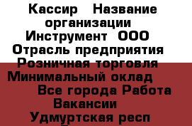 Кассир › Название организации ­ Инструмент, ООО › Отрасль предприятия ­ Розничная торговля › Минимальный оклад ­ 19 000 - Все города Работа » Вакансии   . Удмуртская респ.,Глазов г.